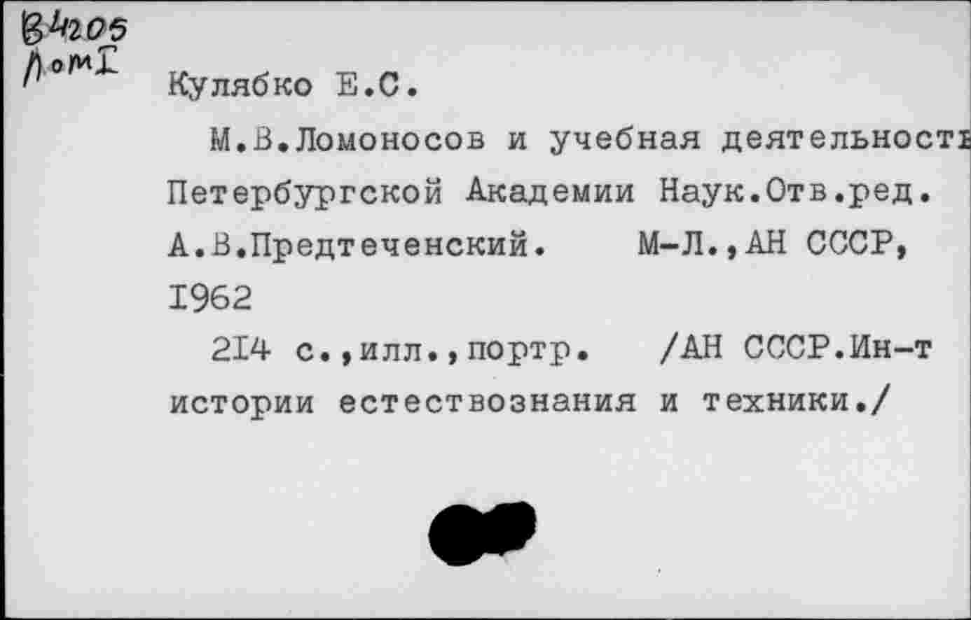 ﻿В кг 05 л
' Куляб ко Е.С.
М.В.Ломоносов и учебная деятельности Петербургской Академии Наук.Отв.ред. А.В.Предтеченский. М-Л.,АНСССР, 1962
214 с.,илл.,портр. /АН СССР.Ин-т истории естествознания и техники./